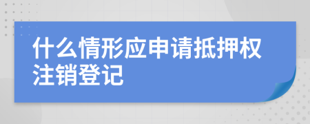 什么情形应申请抵押权注销登记