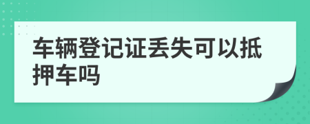 车辆登记证丢失可以抵押车吗