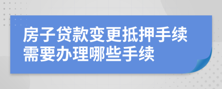 房子贷款变更抵押手续需要办理哪些手续