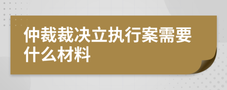 仲裁裁决立执行案需要什么材料