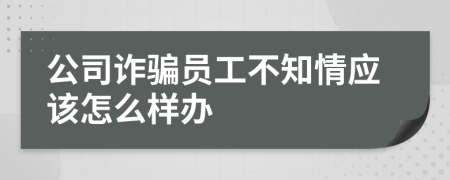 公司诈骗员工不知情应该怎么样办