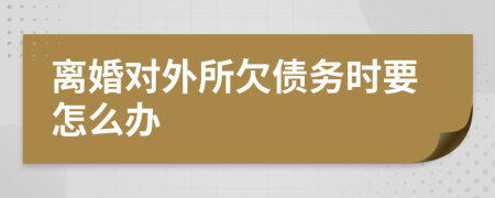 离婚对外所欠债务时要怎么办