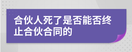 合伙人死了是否能否终止合伙合同的