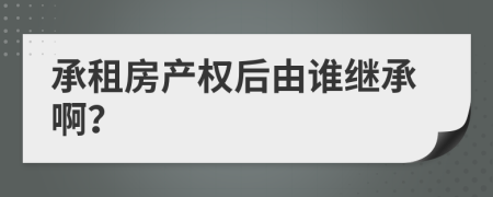 承租房产权后由谁继承啊？