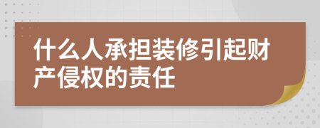 什么人承担装修引起财产侵权的责任