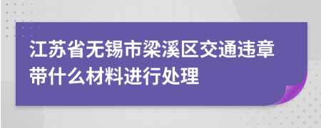 江苏省无锡市梁溪区交通违章带什么材料进行处理