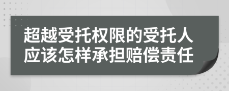 超越受托权限的受托人应该怎样承担赔偿责任