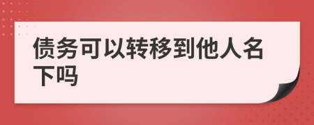 债务可以转移到他人名下吗