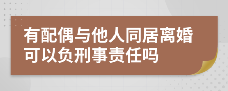 有配偶与他人同居离婚可以负刑事责任吗