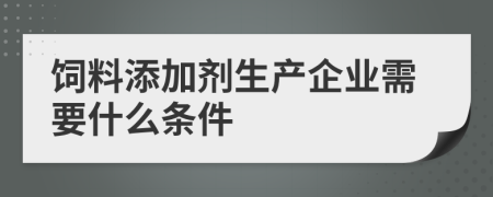 饲料添加剂生产企业需要什么条件