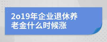 2o19年企业退休养老金什么时候涨