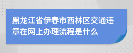 黑龙江省伊春市西林区交通违章在网上办理流程是什么