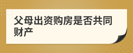 父母出资购房是否共同财产