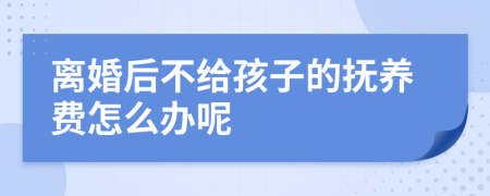 离婚后不给孩子的抚养费怎么办呢