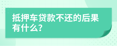 抵押车贷款不还的后果有什么？