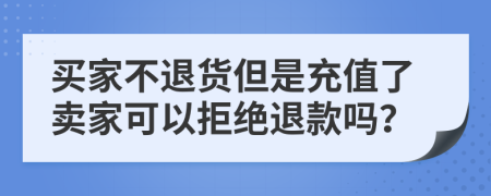 买家不退货但是充值了卖家可以拒绝退款吗？