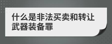 什么是非法买卖和转让武器装备罪