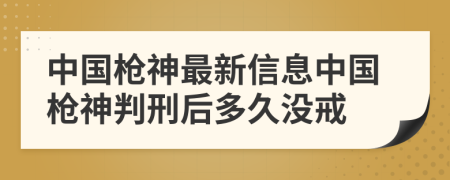 中国枪神最新信息中国枪神判刑后多久没戒