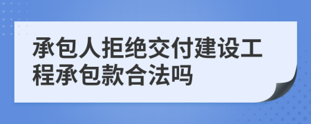 承包人拒绝交付建设工程承包款合法吗