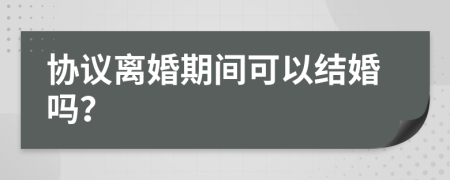 协议离婚期间可以结婚吗？