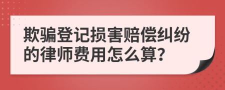 欺骗登记损害赔偿纠纷的律师费用怎么算？