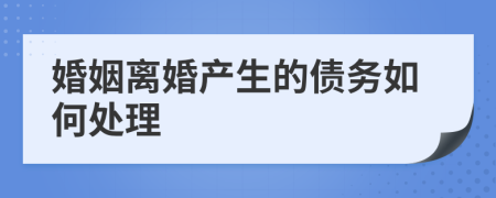 婚姻离婚产生的债务如何处理