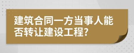 建筑合同一方当事人能否转让建设工程?