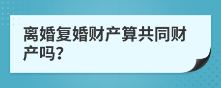 离婚复婚财产算共同财产吗？