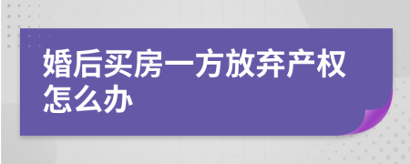 婚后买房一方放弃产权怎么办