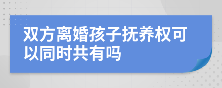 双方离婚孩子抚养权可以同时共有吗