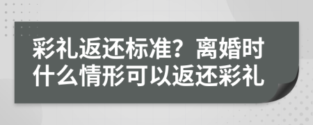 彩礼返还标准？离婚时什么情形可以返还彩礼