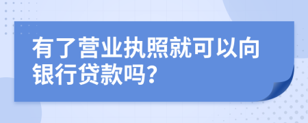 有了营业执照就可以向银行贷款吗？