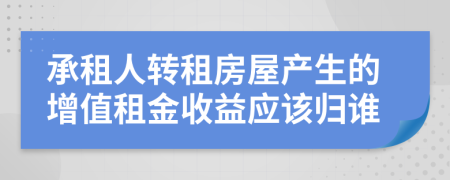 承租人转租房屋产生的增值租金收益应该归谁