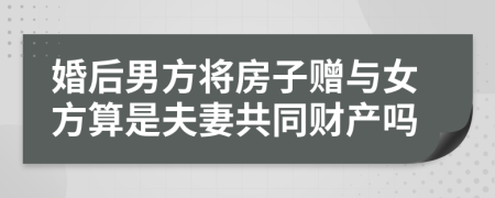 婚后男方将房子赠与女方算是夫妻共同财产吗