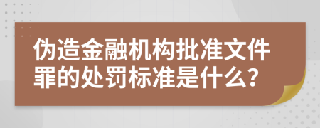 伪造金融机构批准文件罪的处罚标准是什么？