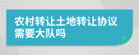 农村转让土地转让协议需要大队吗