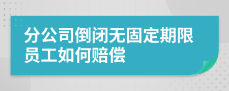 分公司倒闭无固定期限员工如何赔偿