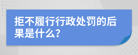 拒不履行行政处罚的后果是什么？