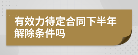 有效力待定合同下半年解除条件吗