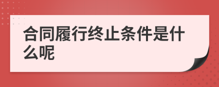 合同履行终止条件是什么呢