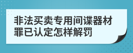 非法买卖专用间谍器材罪已认定怎样解罚