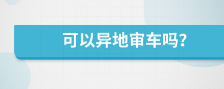可以异地审车吗？