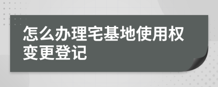 怎么办理宅基地使用权变更登记