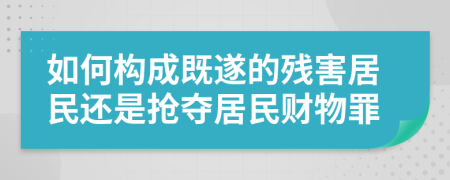 如何构成既遂的残害居民还是抢夺居民财物罪