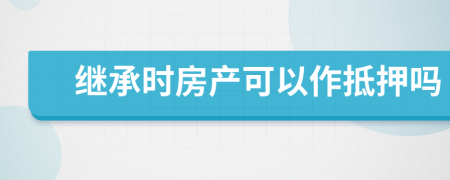 继承时房产可以作抵押吗