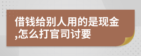 借钱给别人用的是现金,怎么打官司讨要