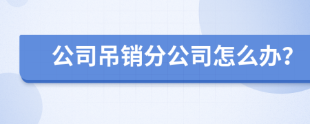 公司吊销分公司怎么办？