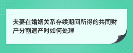 夫妻在婚姻关系存续期间所得的共同财产分割遗产时如何处理