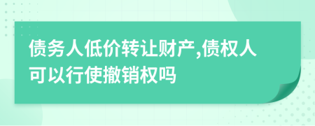 债务人低价转让财产,债权人可以行使撤销权吗