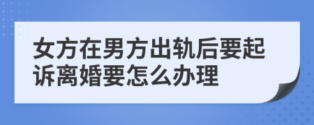 女方在男方出轨后要起诉离婚要怎么办理